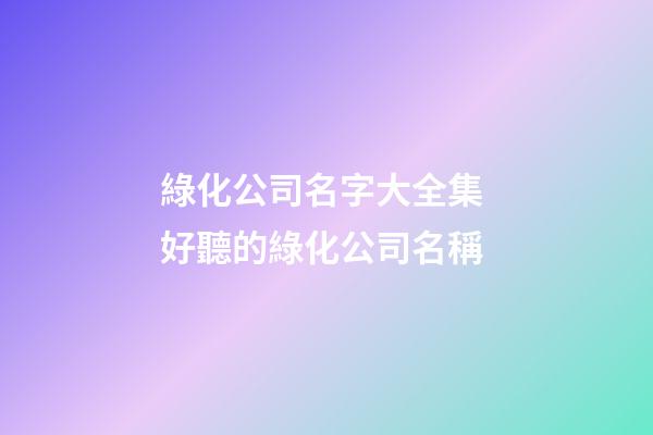 綠化公司名字大全集 好聽的綠化公司名稱-第1張-公司起名-玄機派